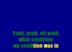 Yeah, yeah, on wean,
what condition
mlf condition was in