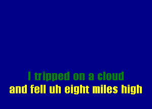 I trinueu on a cloud
and fell un eight miles nigh