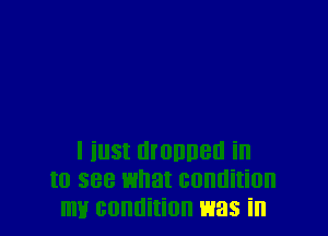 l inst manner! in
to see what condition
my condition was in