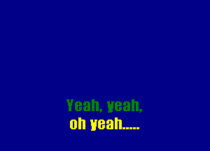 Yeah, yeah,
oh yeah .....