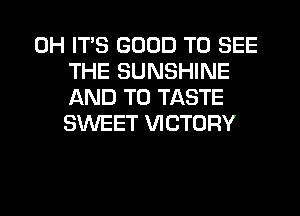 0H ITS GOOD TO SEE
THE SUNSHINE
AND TO TASTE
SWEET VICTORY