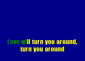 love will turn Hon around,
turn you around