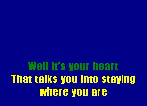 well it's your heart
That talks H01! into staying
where H0 are