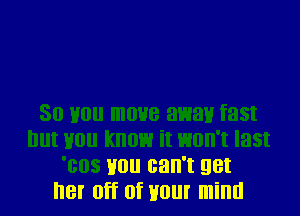 30 mm move away fat
but 110 know it won't last
'00s you can't get
her off of your mind