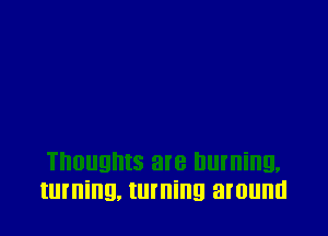Thoughts are Dlllllillg,
Illlllillg. turning around