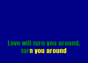 love will turn Hon around,
turn you around