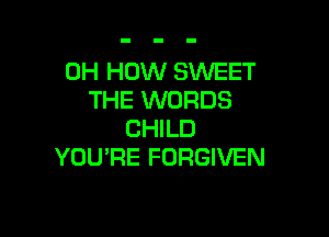0H HOW SWEET
THE WORDS

CHILD
YOU'RE FORGIVEN
