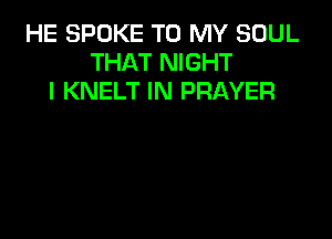 HE SPOKE TO MY SOUL
THAT NIGHT
l KNELT IN PRAYER