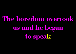 The boredom overtook

us and he began
to speak