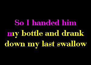 So I handed him
my bottle and drank

down my last swallow