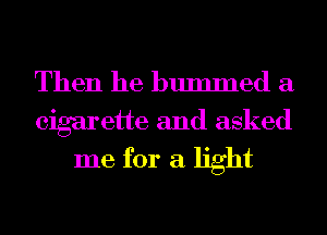 Then he bummed a

cigarette and asked
me for a light