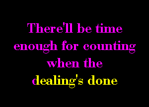 There'll be time

enough for counting
When the

dealing's done