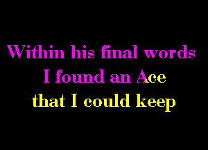 W ithin his iinal words
I found an Ace

that I could keep