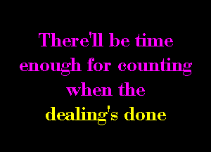 There'll be time

enough for counting
When the

dealing's done