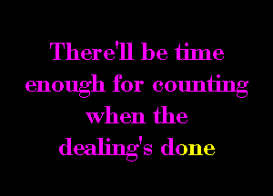 There'll be time

enough for counting
When the

dealing's done