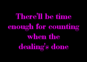 There'll be time

enough for counting
When the

dealing's done