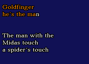 Goldfinger
he's the man

The man with the
IVIidas touch
a spiders touch