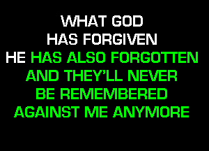 WHAT GOD
HAS FORGIVEN
HE HAS ALSO FORGOTTEN
AND THEY'LL NEVER
BE REMEMBERED
AGAINST ME ANYMORE