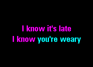 I know it's late

I know you're weary