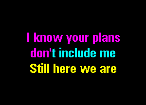 I know your plans

don't include me
Still here we are