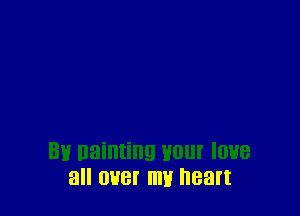 Bl! naiming Hour love
all over mu heart