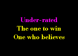 Under-rated
The one to win

One Who believes