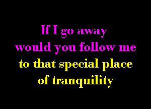 If I go away
would you follow me

to that Special place
of tranquility