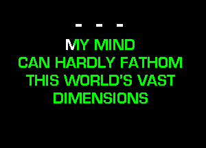 MY MIND
CAN HARDLY FATHOM

THIS WORLD'S VAST
DIMENSIONS