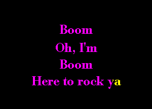 Boom
Oh, I'm

Boom

Here to rock ya