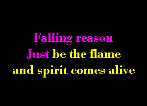 Falling reason
Just be the flame

and Spirit comes alive