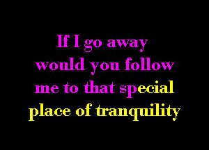 If I go away
would you follow
me to that special

place of tranquility