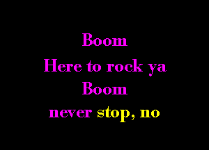 Boom

Here to rock ya

Boom
never stop, n0