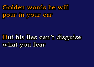 Golden words he will
pour in your ear

But his lies can't disguise
What you fear