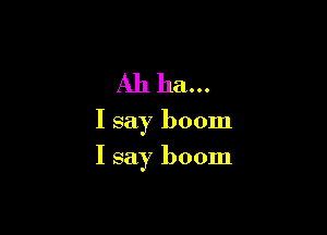 Ah ha...

I say boom

I say boom