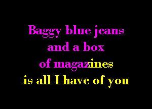 Baggy blue jeans
and a box
of magazines

is all I have of you