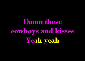 Damn those

cowboys and kisses

Yeah yeah