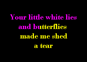 Your little White lies
and butterflies

made me Shed
a tear