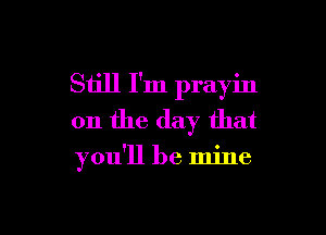 Still I'm prayin

0n the day that
you'll be mine