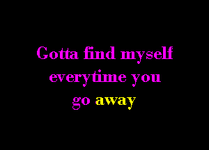 Gotta find myself

everytime you

go away