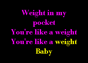 W eight in my
pocket
You're like a weight

You're like a weight
Baby