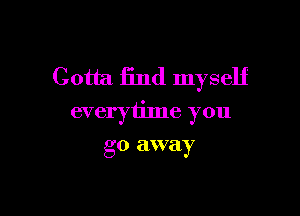 Gotta find myself

everytime you

go away