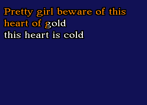Pretty girl beware of this
heart of gold
this heart is cold