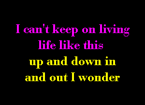 I can't keep on living
life like this
up and down in
and out I wonder