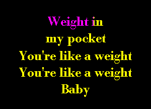 W eight in
my pocket

You're like a weight

You're like a weight
Baby