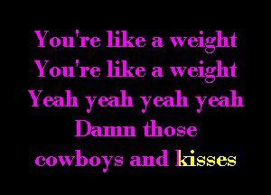 You're like a weight
You're like a weight
Yeah yeah yeah yeah
Damn those
cowboys and kisses
