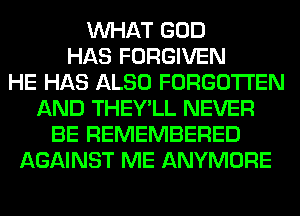 WHAT GOD
HAS FORGIVEN
HE HAS ALSO FORGOTTEN
AND THEY'LL NEVER
BE REMEMBERED
AGAINST ME ANYMORE