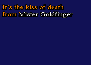 It's the kiss of death
from Mister Goldfinger
