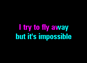 I try to fly away

but it's impossible