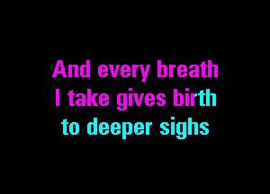 And every breath

I take gives birth
to deeper sighs