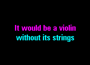 It would be a violin

without its strings